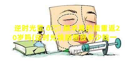 逆时光童 🦍 颜术真的能重返20岁吗(逆时光焕颜面膜多少钱一盒)